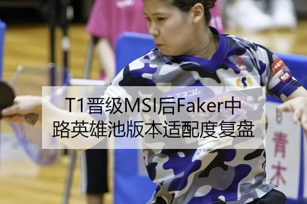 T1晋级MSI后Faker中路英雄池版本适配度复盘