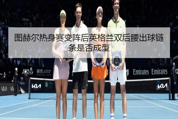 图赫尔热身赛变阵后英格兰双后腰出球链条是否成型