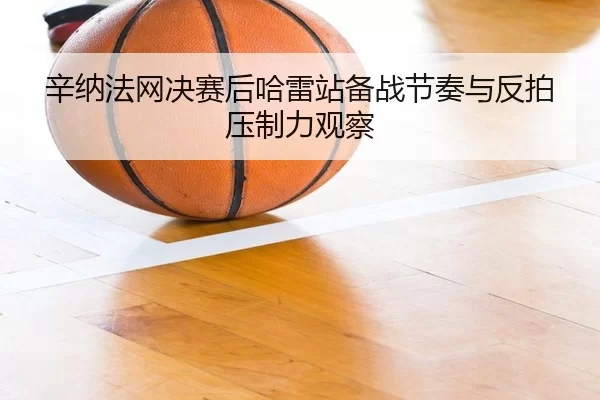 辛纳法网决赛后哈雷站备战节奏与反拍压制力观察