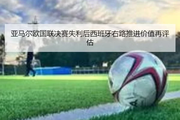 亚马尔欧国联决赛失利后西班牙右路推进价值再评估