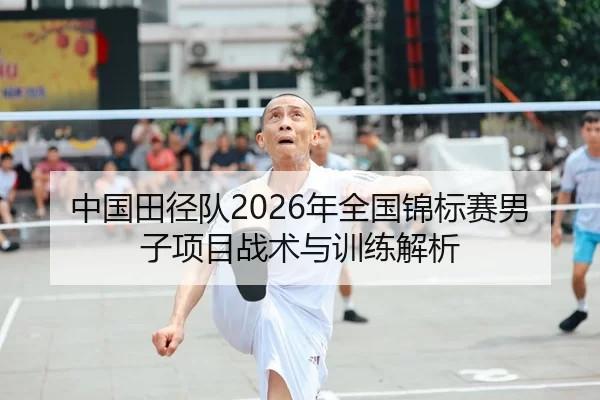 中国田径队2026年全国锦标赛男子项目战术与训练解析
