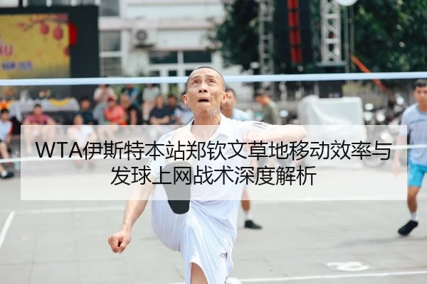 WTA伊斯特本站郑钦文草地移动效率与发球上网战术深度解析