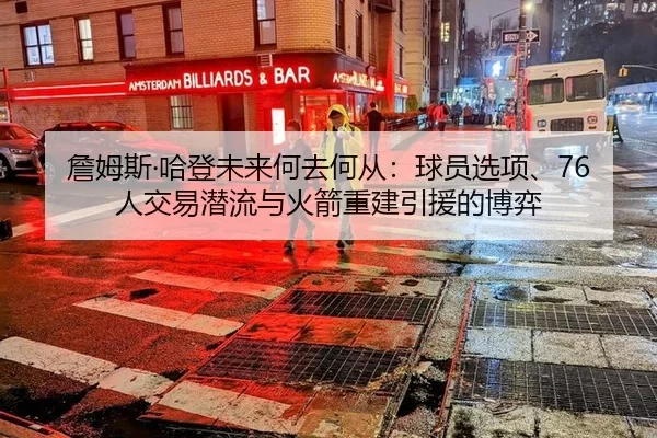 詹姆斯·哈登未来何去何从：球员选项、76人交易潜流与火箭重建引援的博弈