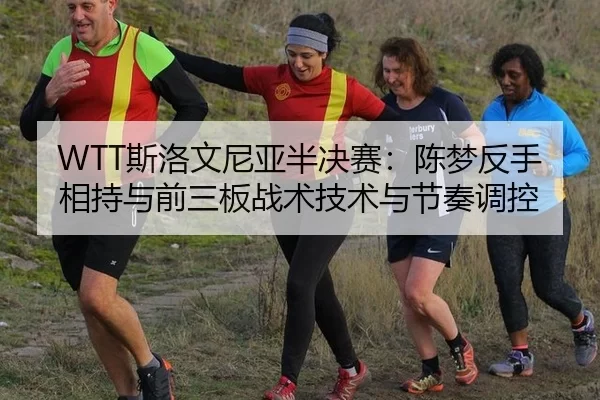 WTT斯洛文尼亚半决赛：陈梦反手相持与前三板战术技术与节奏调控
