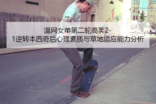 温网女单第二轮高芙2-1逆转本西奇后心理素质与草地适应能力分析