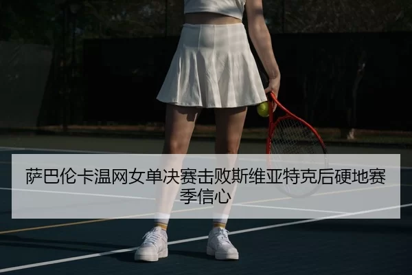萨巴伦卡温网女单决赛击败斯维亚特克后硬地赛季信心